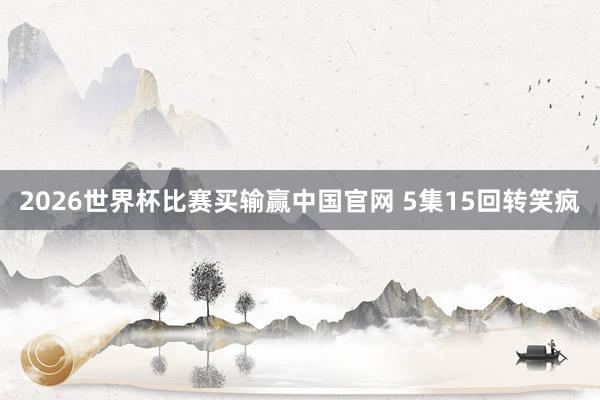 2026世界杯比赛买输赢中国官网 5集15回转笑疯