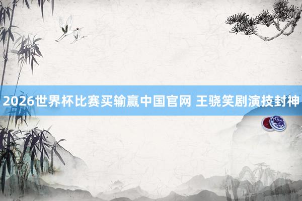2026世界杯比赛买输赢中国官网 王骁笑剧演技封神