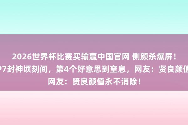2026世界杯比赛买输赢中国官网 侧颜杀爆屏！古装剧TOP7封神顷刻间，第4个好意思到窒息，网友：贤良颜值永不消除！
