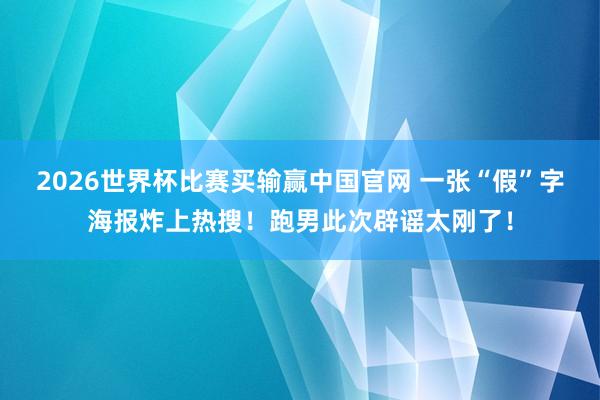 2026世界杯比赛买输赢中国官网 一张“假”字海报炸上热搜！跑男此次辟谣太刚了！