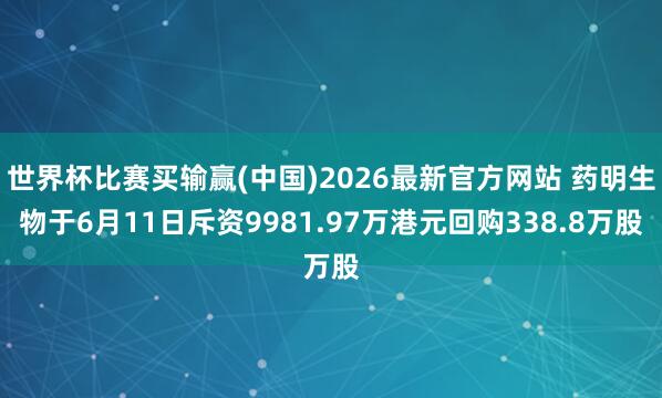 世界杯比赛买输赢(中国)2026最新官方网站 药明生物于6月11日斥资9981.97万港元回购338.8万股