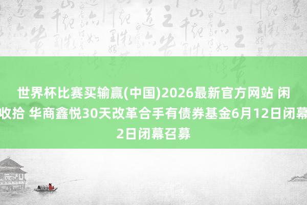 世界杯比赛买输赢(中国)2026最新官方网站 闲钱巧收拾 华商鑫悦30天改革合手有债券基金6月12日闭幕召募
