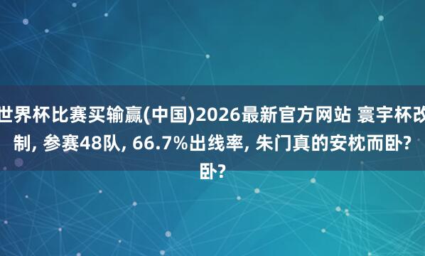 世界杯比赛买输赢(中国)2026最新官方网站 寰宇杯改制， 参赛48队， 66.7%出线率， 朱门真的安枕而卧?