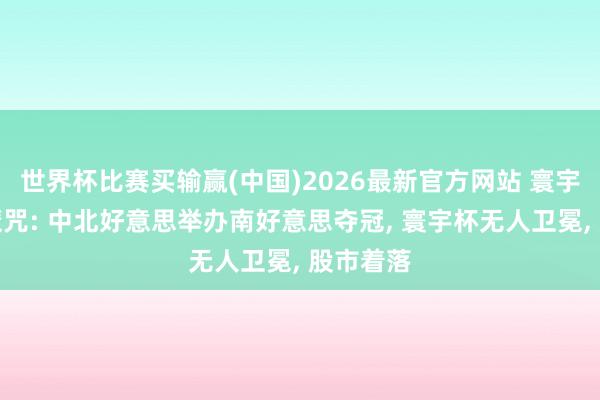 世界杯比赛买输赢(中国)2026最新官方网站 寰宇杯玄学魔咒: 中北好意思举办南好意思夺冠， 寰宇杯无人卫冕， 股市着落