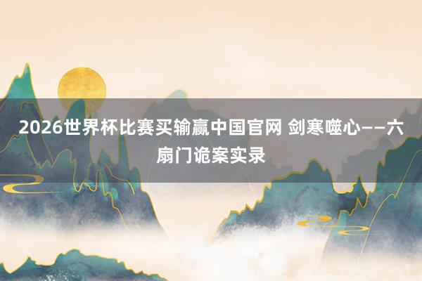 2026世界杯比赛买输赢中国官网 剑寒噬心——六扇门诡案实录