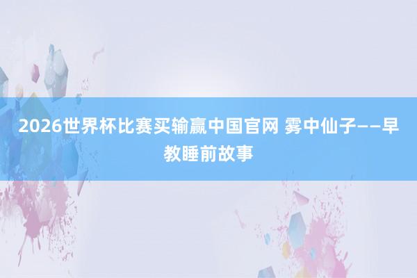 2026世界杯比赛买输赢中国官网 雾中仙子——早教睡前故事