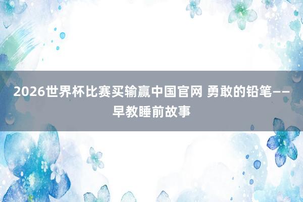 2026世界杯比赛买输赢中国官网 勇敢的铅笔——早教睡前故事
