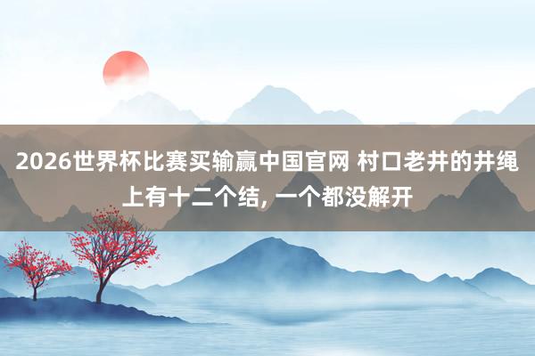 2026世界杯比赛买输赢中国官网 村口老井的井绳上有十二个结， 一个都没解开