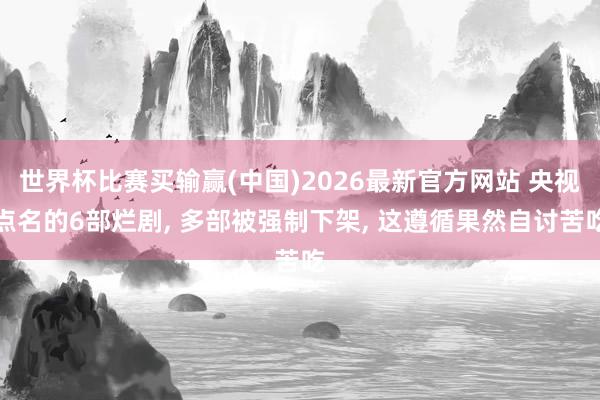 世界杯比赛买输赢(中国)2026最新官方网站 央视点名的6部烂剧, 多部被强制下架, 这遵循果然自讨苦吃