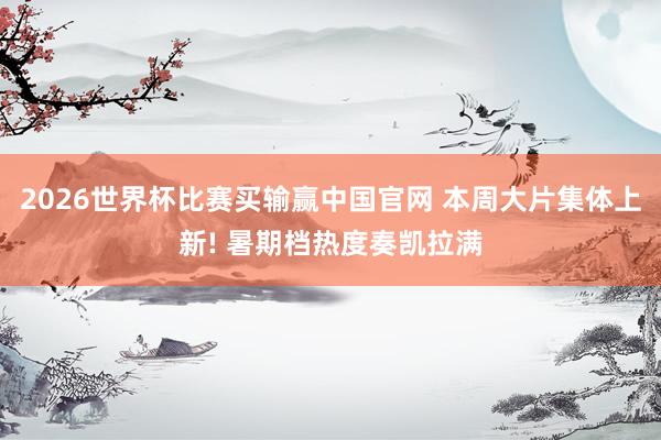 2026世界杯比赛买输赢中国官网 本周大片集体上新! 暑期档热度奏凯拉满