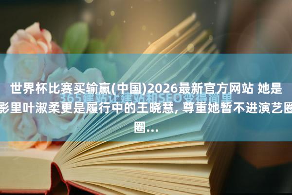 世界杯比赛买输赢(中国)2026最新官方网站 她是电影里叶淑柔更是履行中的王晓慧， 尊重她暂不进演艺圈...