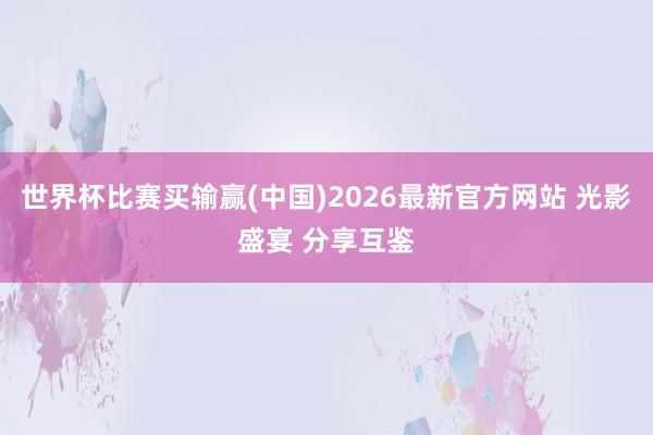 世界杯比赛买输赢(中国)2026最新官方网站 光影盛宴 分享互鉴