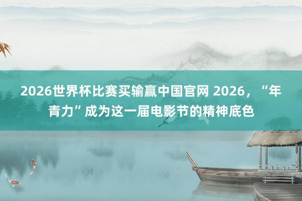 2026世界杯比赛买输赢中国官网 2026，“年青力”成为这一届电影节的精神底色