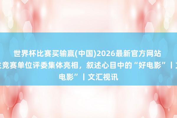 世界杯比赛买输赢(中国)2026最新官方网站 金爵奖主竞赛单位评委集体亮相，叙述心目中的“好电影”丨文汇视讯