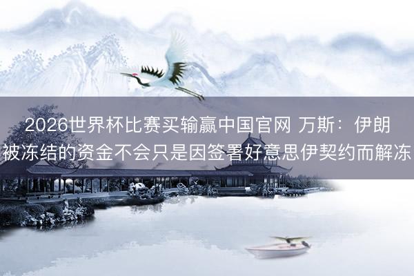 2026世界杯比赛买输赢中国官网 万斯：伊朗被冻结的资金不会只是因签署好意思伊契约而解冻