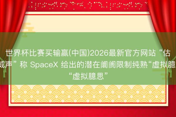 世界杯比赛买输赢(中国)2026最新官方网站 “估值威声” 称 SpaceX 给出的潜在阛阓限制纯熟“虚拟臆思”