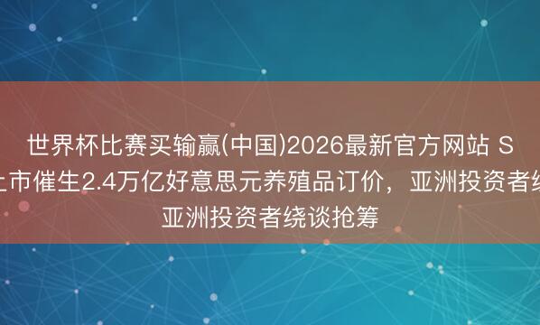 世界杯比赛买输赢(中国)2026最新官方网站 SpaceX上市催生2.4万亿好意思元养殖品订价，亚洲投资者绕谈抢筹