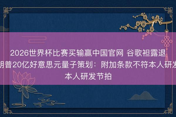 2026世界杯比赛买输赢中国官网 谷歌袒露退出特朗普20亿好意思元量子策划：附加条款不符本人研发节拍