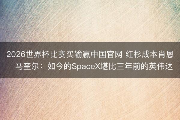 2026世界杯比赛买输赢中国官网 红杉成本肖恩・马奎尔：如今的SpaceX堪比三年前的英伟达