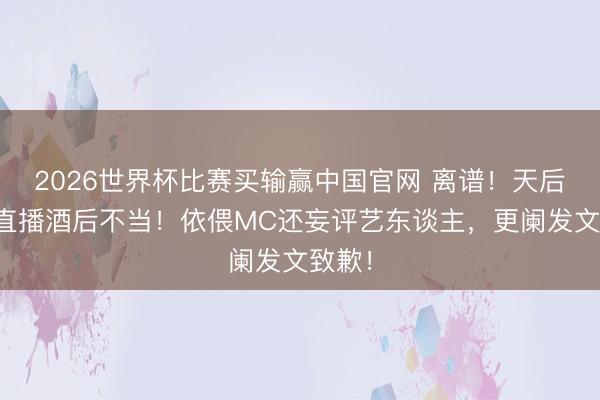 2026世界杯比赛买输赢中国官网 离谱！天后宝儿直播酒后不当！依偎MC还妄评艺东谈主，更阑发文致歉！