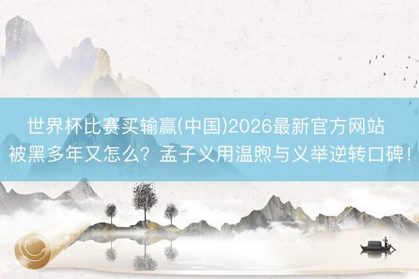 世界杯比赛买输赢(中国)2026最新官方网站 被黑多年又怎么？孟子义用温煦与义举逆转口碑！