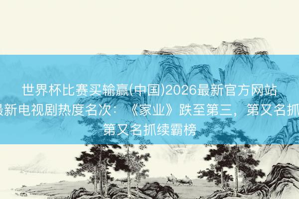 世界杯比赛买输赢(中国)2026最新官方网站 全网最新电视剧热度名次：《家业》跌至第三，第又名抓续霸榜