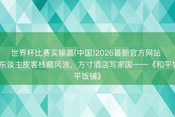 世界杯比赛买输赢(中国)2026最新官方网站 密闭东谈主皮客栈藏风浪，方寸酒店写家国——《和平饭铺》