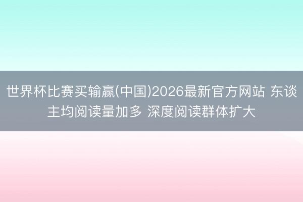 世界杯比赛买输赢(中国)2026最新官方网站 东谈主均阅读量加多 深度阅读群体扩大
