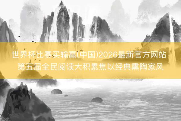 世界杯比赛买输赢(中国)2026最新官方网站 第五届全民阅读大积累焦以经典熏陶家风