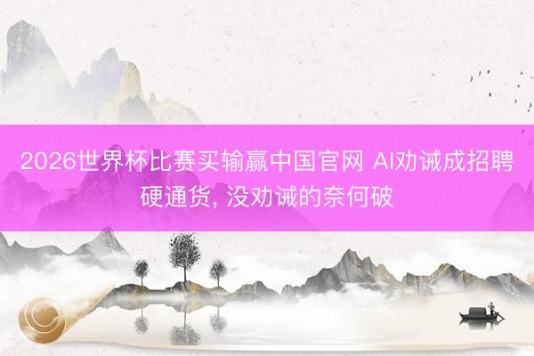 2026世界杯比赛买输赢中国官网 AI劝诫成招聘硬通货， 没劝诫的奈何破