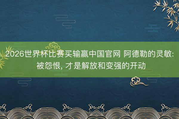 2026世界杯比赛买输赢中国官网 阿德勒的灵敏: 被怨恨, 才是解放和变强的开动