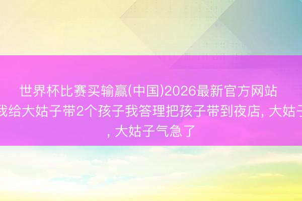 世界杯比赛买输赢(中国)2026最新官方网站 婆婆逼我给大姑子带2个孩子我答理把孩子带到夜店, 大姑子气急了