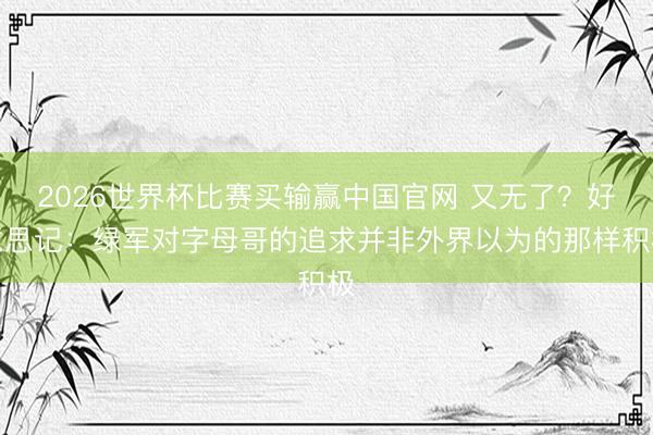 2026世界杯比赛买输赢中国官网 又无了？好意思记：绿军对字母哥的追求并非外界以为的那样积极
