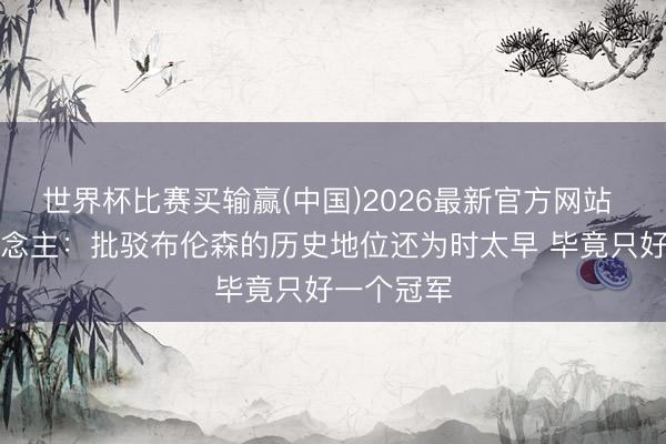 世界杯比赛买输赢(中国)2026最新官方网站 媒体东说念主:批驳布伦森的历史地位还为时太早 毕竟只好一个冠军