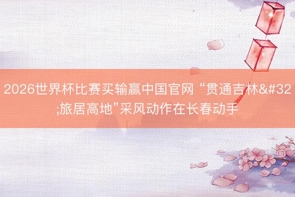 2026世界杯比赛买输赢中国官网 “贯通吉林 旅居高地”采风动作在长春动手