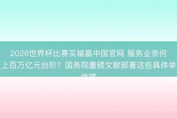 2026世界杯比赛买输赢中国官网 服务业奈何迈上百万亿元台阶?国务院重磅文献部署这些具体举措