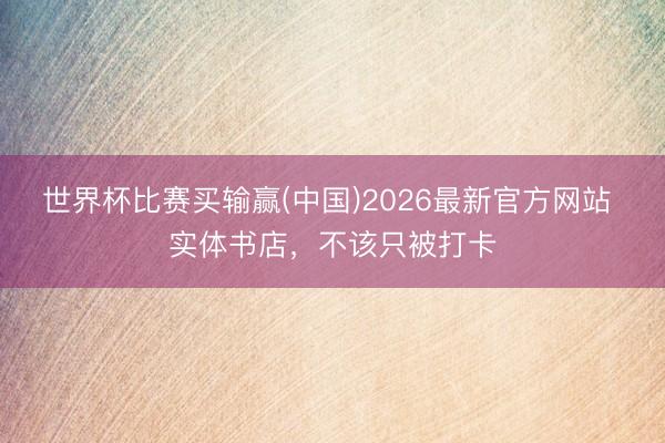 世界杯比赛买输赢(中国)2026最新官方网站 实体书店，不该只被打卡