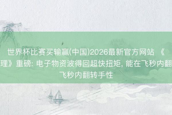 世界杯比赛买输赢(中国)2026最新官方网站 《当然物理》重磅: 电子物资波得回超快扭矩， 能在飞秒内翻转手性