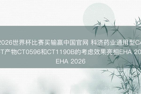 2026世界杯比赛买输赢中国官网 科济药业通用型CAR-T产物CT0596和CT1190B的考虑效果亮相EHA 2026