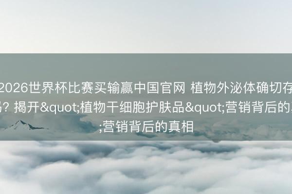 2026世界杯比赛买输赢中国官网 植物外泌体确切存在吗? 揭开"植物干细胞护肤品"营销背后的真相