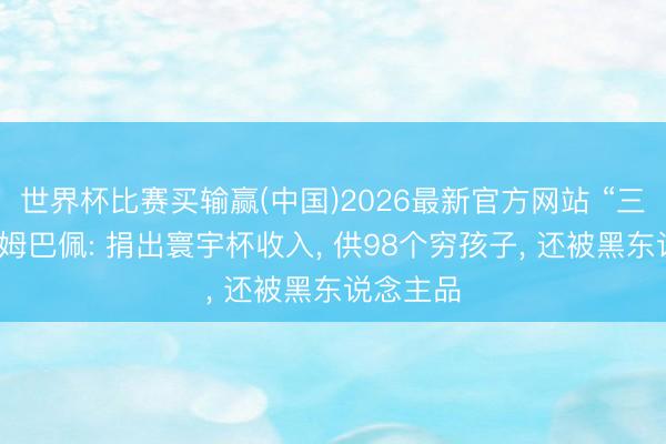 世界杯比赛买输赢(中国)2026最新官方网站 “三不后生”姆巴佩: 捐出寰宇杯收入, 供98个穷孩子, 还被黑东说念主品