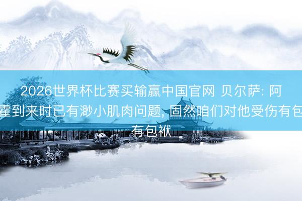 2026世界杯比赛买输赢中国官网 贝尔萨: 阿劳霍到来时已有渺小肌肉问题， 固然咱们对他受伤有包袱