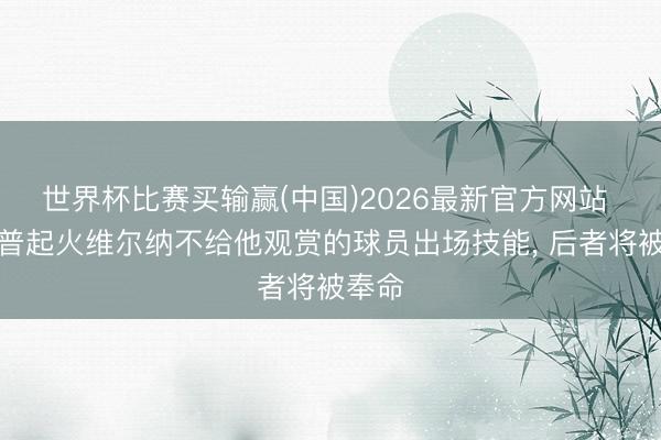 世界杯比赛买输赢(中国)2026最新官方网站 克洛普起火维尔纳不给他观赏的球员出场技能， 后者将被奉命