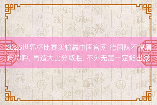 2026世界杯比赛买输赢中国官网 德国队不愧屠户称呼， 再造大比分取胜， 不外无意一定能出线