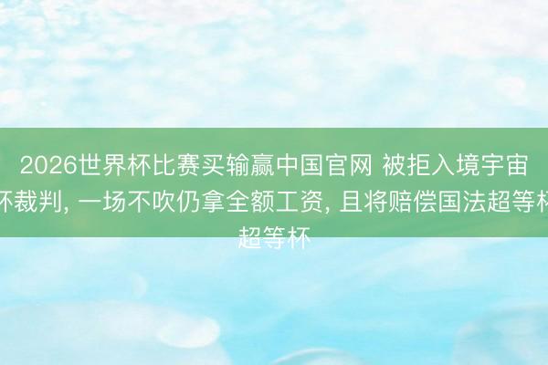 2026世界杯比赛买输赢中国官网 被拒入境宇宙杯裁判， 一场不吹仍拿全额工资， 且将赔偿国法超等杯