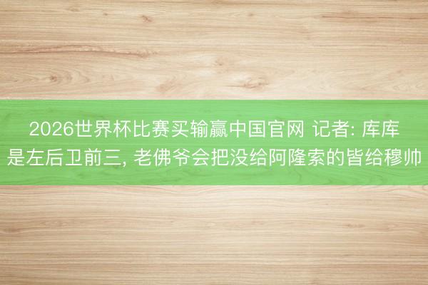 2026世界杯比赛买输赢中国官网 记者: 库库是左后卫前三， 老佛爷会把没给阿隆索的皆给穆帅