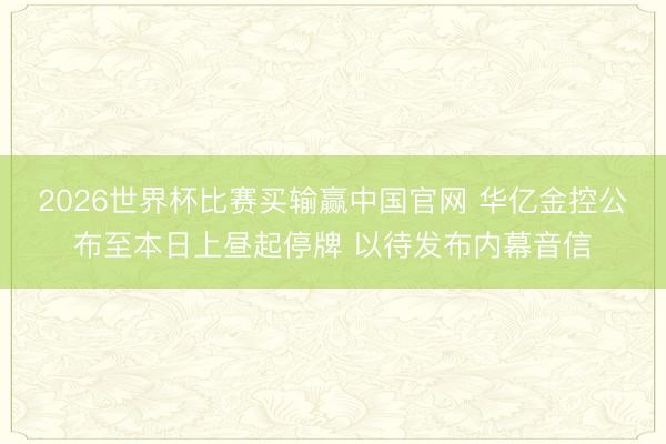 2026世界杯比赛买输赢中国官网 华亿金控公布至本日上昼起停牌 以待发布内幕音信