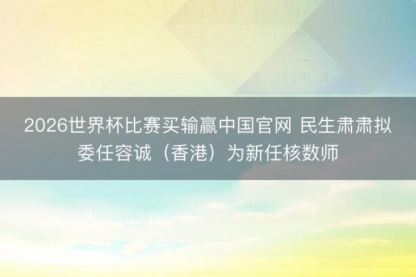 2026世界杯比赛买输赢中国官网 民生肃肃拟委任容诚（香港）为新任核数师