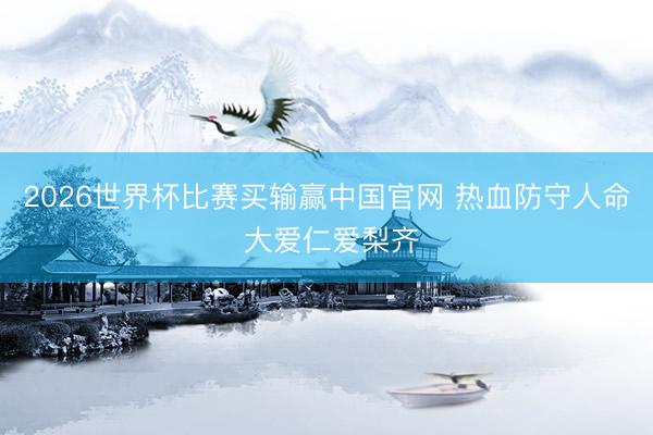 2026世界杯比赛买输赢中国官网 热血防守人命 大爱仁爱梨齐