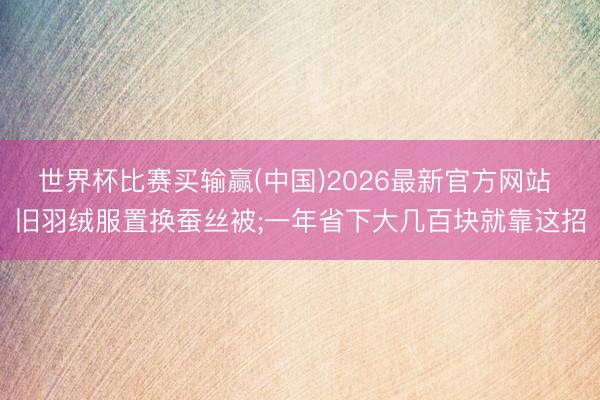 世界杯比赛买输赢(中国)2026最新官方网站 旧羽绒服置换蚕丝被;一年省下大几百块就靠这招